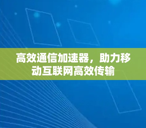 高效通信加速器,助力移动互联网高效传输