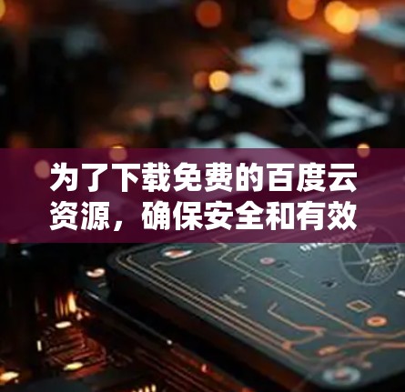为了下载免费的百度云资源，确保安全和有效，以下是一些推荐的步骤和考虑因素