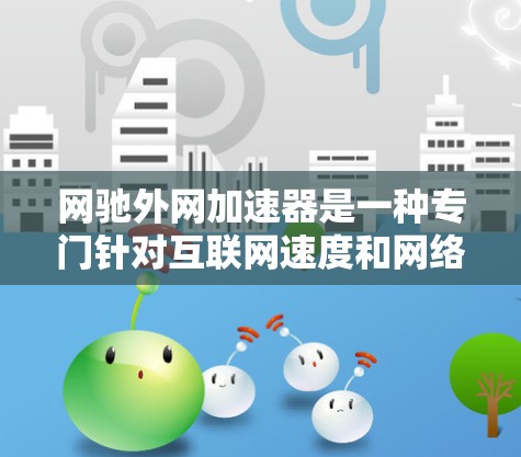 网驰外网加速器是一种专门针对互联网速度和网络质量提升的工具，通常分为不同的版本，如1.2.3.等。以下是对网驰外网加速器的总结和评价