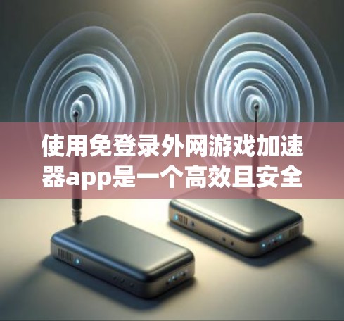 使用免登录外网游戏加速器app是一个高效且安全的解决方案，适合经常在线游戏的玩家。以下是详细的步骤指南，帮助您顺利使用该工具