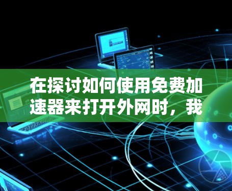 在探讨如何使用免费加速器来打开外网时，我们可以总结出以下几点关键信息