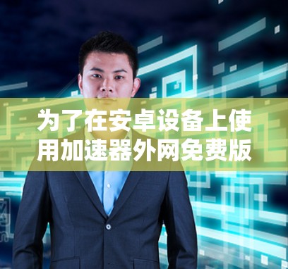 为了在安卓设备上使用加速器外网免费版，您可以按照以下步骤进行操作
