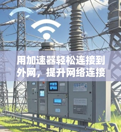 用加速器轻松连接到外网,提升网络连接效率的实用指南 用加速器轻松连接到外网,提升网络连接效率的实用指南