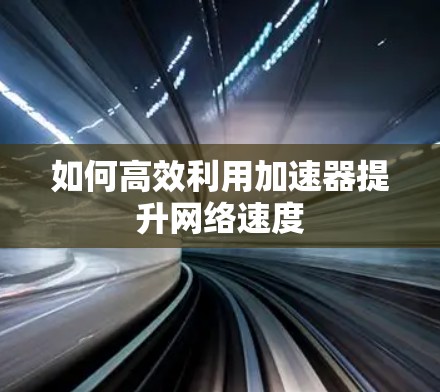 如何高效利用加速器提升网络速度