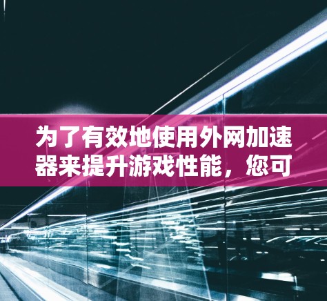 为了有效地使用外网加速器来提升游戏性能,您可以按照以下步骤操作