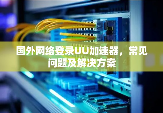 国外网络登录UU加速器,常见问题及解决方案