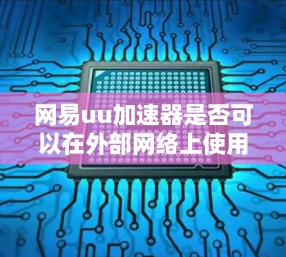 网易uu加速器是否可以在外部网络上使用,取决于其具体的配置和功能。以下是一些需要考虑的因素