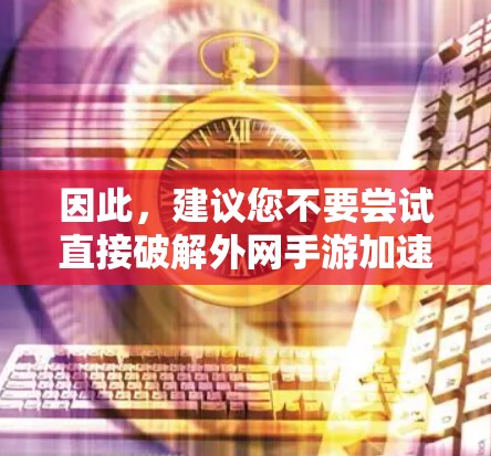 因此，建议您不要尝试直接破解外网手游加速器。正确的做法是