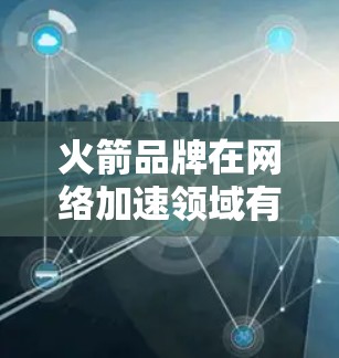 火箭品牌在网络加速领域有一定的知名度,特别是在海外市场的网络加速服务。以下是一些关于火箭品牌和海外网络加速器的建议