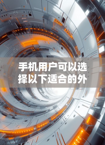 手机用户可以选择以下适合的外网加速器,这些工具在手机上运行方便,适合优化网页和下载