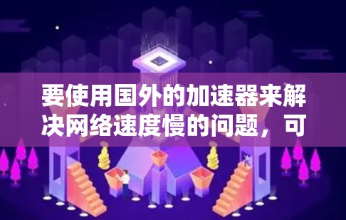 要使用国外的加速器来解决网络速度慢的问题,可以按照以下步骤操作