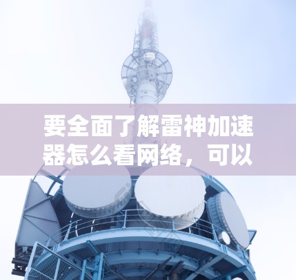 要全面了解雷神加速器怎么看网络,可以从以下几个方面进行深入分析
