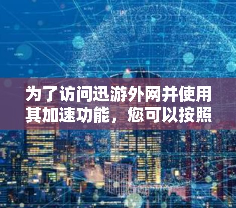 为了访问迅游外网并使用其加速功能,您可以按照以下步骤操作