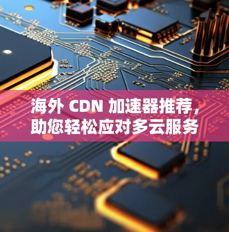 海外 CDN 加速器推荐,助您轻松应对多云服务器环境