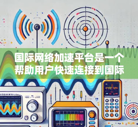 国际网络加速平台是一个帮助用户快速连接到国际互联网的工具,提供了多种选择,适合不同需求的用户。以下是详细的步骤指南
