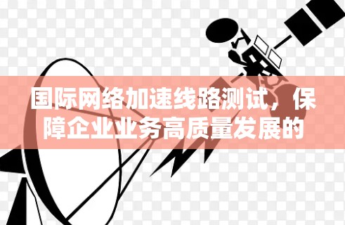 国际网络加速线路测试，保障企业业务高质量发展的关键手段