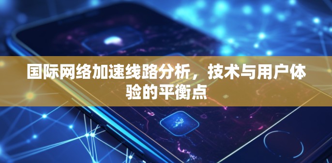 国际网络加速线路分析,技术与用户体验的平衡点