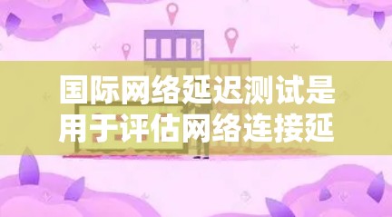 国际网络延迟测试是用于评估网络连接延迟的工具,帮助识别网络问题和优化性能。以下是详细的步骤和信息