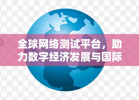 全球网络测试平台，助力数字经济发展与国际合作