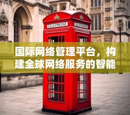 国际网络管理平台,构建全球网络服务的智能互联平台