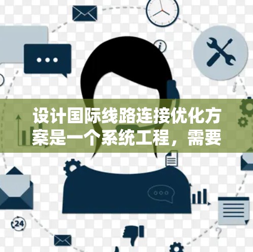 设计国际线路连接优化方案是一个系统工程,需要从多个方面进行全面考虑。以下是一个详细的优化方案框架