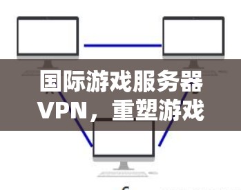 国际游戏服务器VPN,重塑游戏体验的未来解决方案 国际游戏服务器VPN,重塑游戏体验的未来解决方案