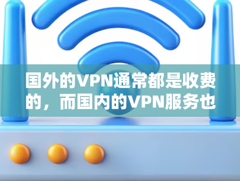 国外的VPN通常都是收费的,而国内的VPN服务也有免费版本,但通常需要一定的会员费或购买计划。以下是一些国内和国外VPN服务的对比