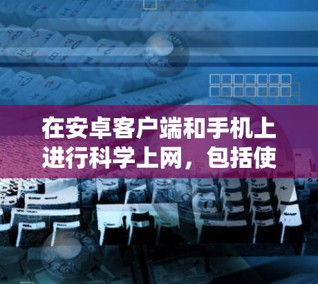 在安卓客户端和手机上进行<strong>科学上网</strong>,包括使用海浪VPN,需要系统地学习和操作。以下是对该问题的分步骤解释