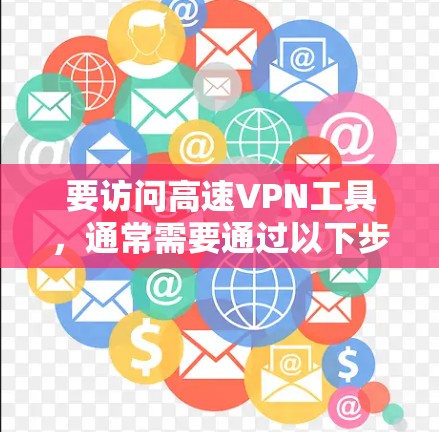 要访问高速VPN工具,通常需要通过以下步骤 要访问高速VPN工具,通常需要通过以下步骤