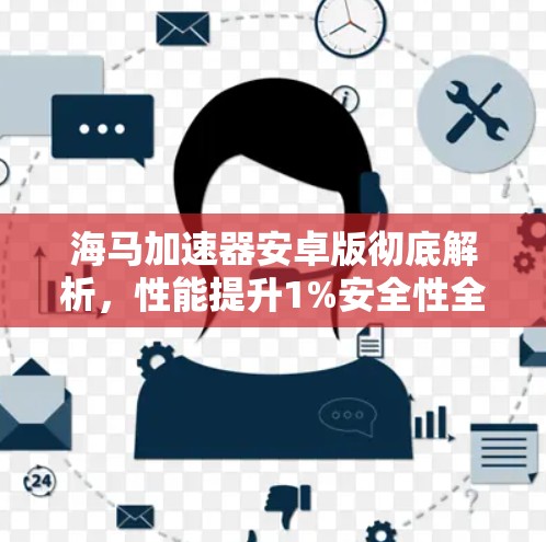 海马加速器安卓版彻底解析,性能提升1%安全性全面加强,适用于各类安卓应用