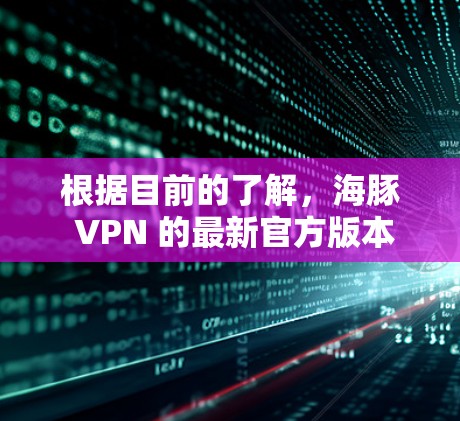 根据目前的了解,海豚 VPN 的最新官方版本尚未公布,具体信息可能需要通过官方渠道或最新的新闻更新来获取。以下是一些可能的相关信息和建议 根据目前的了解,海豚 VPN 的最新官方版本尚未公布,具体信息可能需要通过官方渠道或最新的新闻更新来获取。以下是一些可能的相关信息和建议