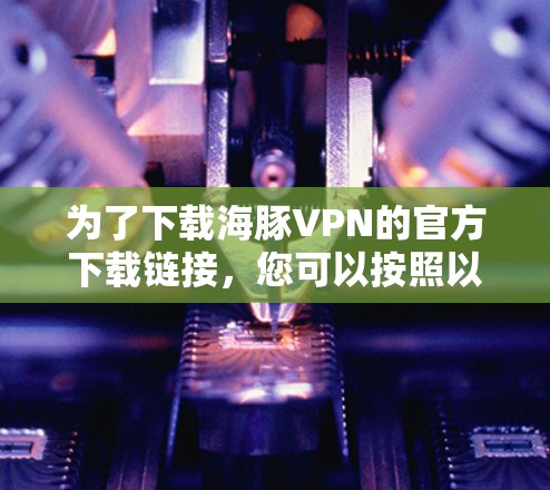为了下载海豚VPN的官方下载链接,您可以按照以下步骤进行