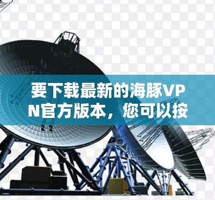 要下载最新的海豚VPN官方版本,您可以按照以下步骤操作