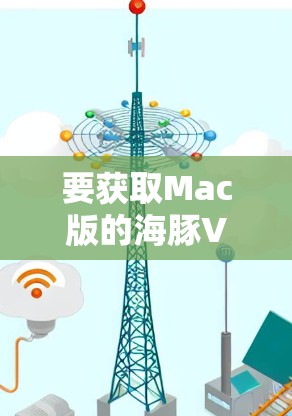 要获取Mac版的海豚VPN官网和下载软件,可以按照以下步骤操作