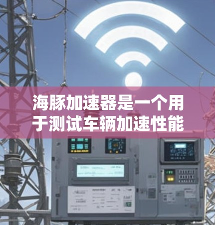 海豚加速器是一个用于测试车辆加速性能的工具,旨在提供方便和高效的数据收集和分析。以下是对海豚加速器的详细指南