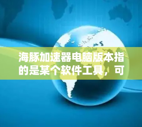 海豚加速器电脑版本指的是某个软件工具,可能用于加速网页浏览器或移动应用。以下是关于该工具的详细信息