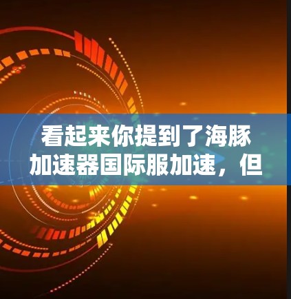 看起来你提到了海豚加速器国际服加速，但可能有一些误解或遗漏。以下是一些可能的解释和建议，帮助你更好地理解这个概念