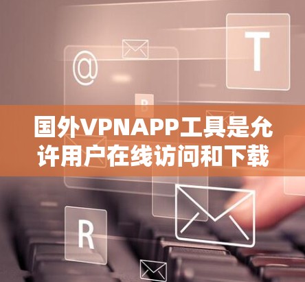 国外VPNAPP工具是允许用户在线访问和下载未经授权内容的软件,这些工具通常不涉及特定国家或地区的访问。以下是一些主要的国外VPNAPP工具及其特点