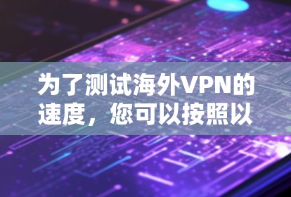 为了测试海外VPN的速度，您可以按照以下步骤进行