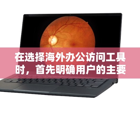 在选择海外办公访问工具时,首先明确用户的主要需求,包括语言支持、跨部门协作、实时沟通、文档管理以及工具的易用性、更新频率和可用性。以下是对不同工具的详细比较 在选择海外办公访问工具时,首先明确用户的主要需求,包括语言支持、跨部门协作、实时沟通、文档管理以及工具的易用性、更新频率和可用性。以下是对不同工具的详细比较