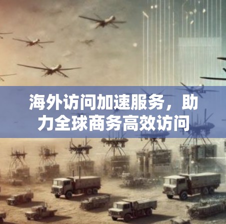 海外访问加速服务，助力全球商务高效访问