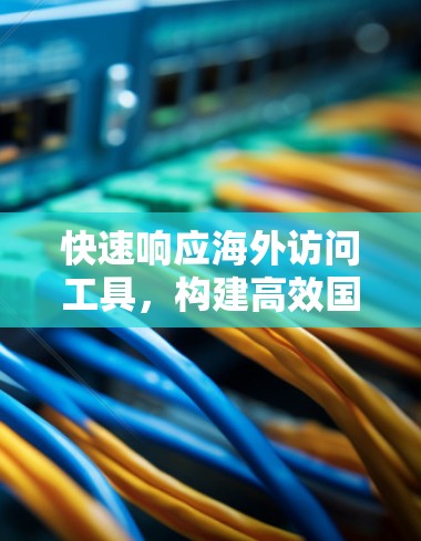 快速响应海外访问工具，构建高效国际沟通新标准