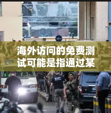 海外访问的免费测试可能是指通过某种方法或工具进行免费访问海外资源或服务。以下是一些通用的免费测试方法和建议