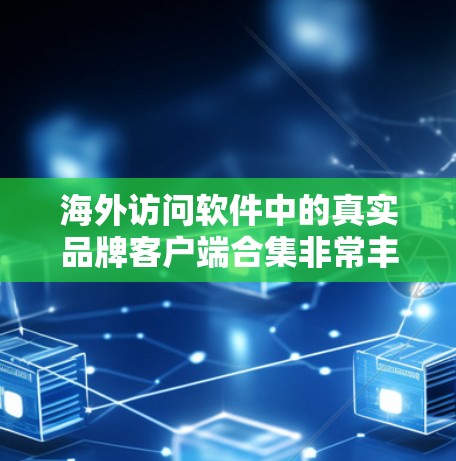 海外访问软件中的真实品牌客户端合集非常丰富，涵盖了商业推广、客户管理、品牌推广等多个领域。以下是这些工具的整理，供您参考