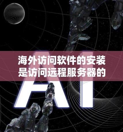海外访问软件的安装是访问远程服务器的关键步骤，但实际操作中可能会遇到多种问题。以下是详细的解决方案