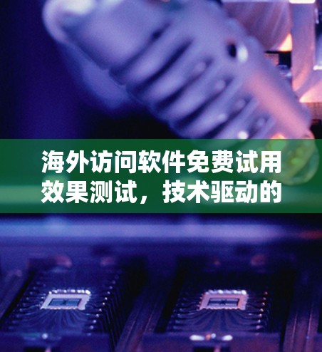 海外访问软件免费试用效果测试,技术驱动的访问安全解决方案 海外访问软件免费试用效果测试,技术驱动的访问安全解决方案