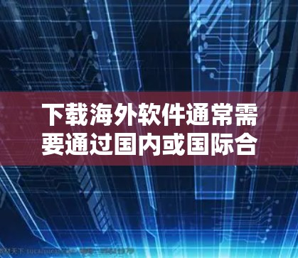 下载海外软件通常需要通过国内或国际合法渠道获取，以下是常见的下载步骤和推荐推荐