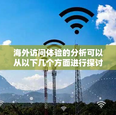 海外访问体验的分析可以从以下几个方面进行探讨,帮助你更好地了解在海外的访问过程中的体验 海外访问体验的分析可以从以下几个方面进行探讨,帮助你更好地了解在海外的访问过程中的体验