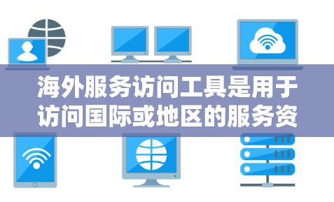 海外服务访问工具是用于访问国际或地区的服务资源的工具,帮助组织或个人在海外进行访问。以下是一些常见的海外服务访问工具及其特点