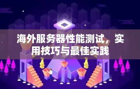 海外服务器性能测试，实用技巧与最佳实践